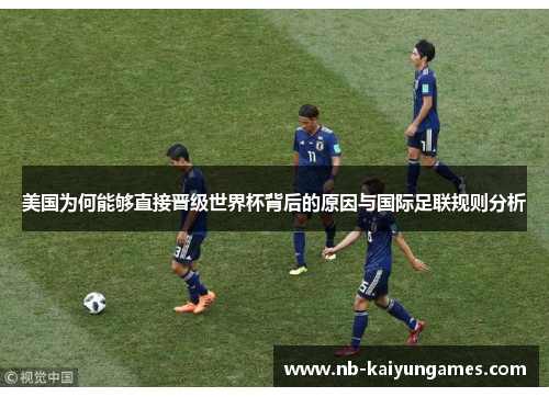 美国为何能够直接晋级世界杯背后的原因与国际足联规则分析