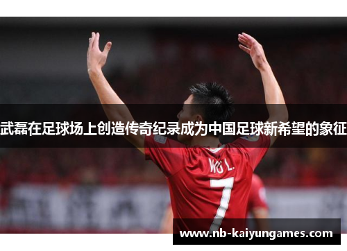 武磊在足球场上创造传奇纪录成为中国足球新希望的象征
