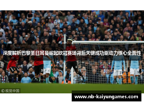 深度解析巴黎圣日耳曼崛起欧冠赛场背后关键成功驱动力核心全面性
