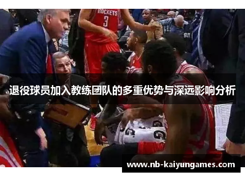 退役球员加入教练团队的多重优势与深远影响分析