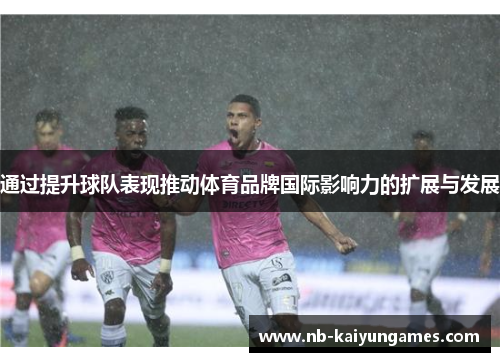 通过提升球队表现推动体育品牌国际影响力的扩展与发展